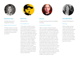 Stacy Donovan Zapar 
Candidate Experience & 
Engagement Strategist 
Zappos Family of Companies 
“A modern recruiter is one who 
is targeted, builds relationships 
and knows how to not only find 
candidates but also get them 
to respond!” 
Matt Charney 
Managing Editor 
RecruitingBlogs.com 
“To me, being a modern recruiter 
means being a business generalist, 
not a functional specialist. It’s no 
longer about matching candidates to 
jobs - it’s about aligning your talent 
and organizational strategic objectives 
to ensure your employer recruits and 
retains the talent necessary to stay 
competitive and cutting edge today 
- and tomorrow. Being a modern 
recruiter doesn’t mean just filling 
requisitions or building a pipeline - it 
means combining sales, marketing, 
technology and human capital 
management best practices together 
to make sure you’re best serving the 
needs of your candidates and clients 
while maximizing your ROI and the 
business’ bottom line.” 
Steve Levy 
Principle: Recruiting, Talent, & Social Media 
Consultant 
outside-the-box Consulting 
“What is a modern recruiter? Someone 
who is honest first, knowledgeable second, 
consistent third, humble fourth, helpful fifth, 
and personable sixth – of course these are all 
valid in other orders. Too many people who 
call themselves recruiters don’t take pride 
in their craft; aren’t continuously learning; 
believe they have ESP-like abilities to read a 
person’s body language during an interview 
or read between the lines of a resume; and 
recoil when asked questions about how they 
do their jobs. These are the folks who came 
into the profession because the barrier to entry 
is low; the true professional modern recruiter 
– doesn’t matter where they practice their 
craft – believes that they didn’t find recruiting 
but recruiting found them and feel a personal 
responsibility to steward the profession. 
Excellence first, paycheck second.” 
Jessica Miller-Merrell 
Founder & Chief Research 
Workology 
“Being a modern recruiter 
means being flexible and 
creative and finding new ways 
to locate the best and most 
qualified talent before the 
competition gets their hands 
on them. Some of the best 
recruiters are internet hackers 
and researchers pushing the 
boundaries of search and the 
future of recruiting.” 
 