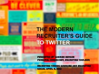 THE MODERN
RECRUITER’S GUIDE
TO TWITTER

Presented by Carmen Hudson
Principal Consultant, Recruiting Toolbox

Recruiting Trends Sourcing and Recruiting
Social April 11, 2013
 