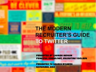 THE MODERN
RECRUITER’S GUIDE
TO TWITTER
Presented by Carmen Hudson
Principal Consultant, Recruiting Toolbox
Presented to Search Wizards
November, 2013

 