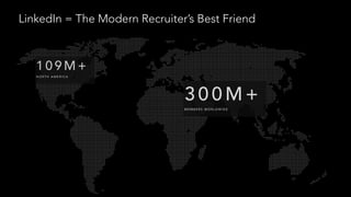 LinkedIn = The Modern Recruiter’s Best Friend
3 0 0 M +
M E M B E R S W O R L D W I D E
1 0 9 M +
N O RT H A M E R I C A
 