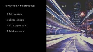 The Agenda: 4 Fundamentals
1. Tell your story
!
2. Source like a pro
!
3. Promote your jobs
!
4. Build your brand
!
!
 
