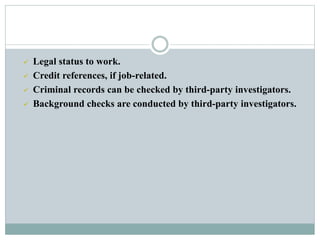  Legal status to work.
 Credit references, if job-related.
 Criminal records can be checked by third-party investigators.
 Background checks are conducted by third-party investigators.
 