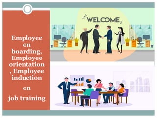 Employee
on
boarding,
Employee
orientation
, Employee
induction
on
job training
 