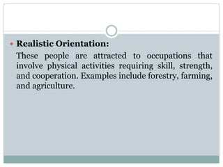  Realistic Orientation:
These people are attracted to occupations that
involve physical activities requiring skill, strength,
and cooperation. Examples include forestry, farming,
and agriculture.
 