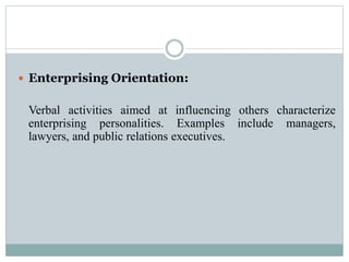  Enterprising Orientation:
Verbal activities aimed at influencing others characterize
enterprising personalities. Examples include managers,
lawyers, and public relations executives.
 