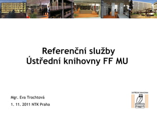 Referenční služby Ústřední knihovny FF MU  Mgr. Eva Trochtová 1. 11. 2011 NTK Praha 