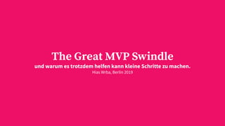 The Great MVP Swindle
und warum es trotzdem helfen kann kleine Schritte zu machen.
Hias Wrba, Berlin 2019
 
