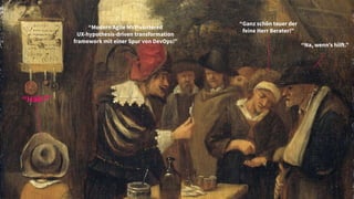 “Häh?”
“Modern Agile MVP-centered
UX-hypothesis-driven transformation
framework mit einer Spur von DevOps!”
“Na, wenn’s hilft.”
“Ganz schön teuer der
feine Herr Berater!”
 