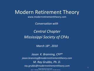 Modern Retirement Theory www.modernretirementtheory.com Conversation with  Central Chapter Mississippi Society of CPAs   March 18 th , 2010 Jason  K. Branning, CFP® [email_address] M. Ray Grubbs, Ph. D. [email_address] 