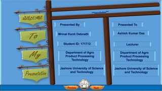 Previous Next
Presented By
Mrinal Kanti Debnath
Student ID: 171712
Department of Agro
Product Processing
Technology
Jashore University of Science
and Technology
Presented To
Ashish Kumar Das
Lecturer
Department of Agro
Product Processing
Technology
Jashore University of Science
and Technology
 