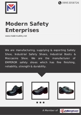 09953358726
A Member of
Modern Safety
Enterprises
www.modernsafety.net
We are manufacturing, supplying & exporting Safety
Shoe, Industrial Safety Shoes, Industrial Boots &
Moccasins Shoe. We are the manufacturer of
EMPEROR safety shoes which has ﬁne ﬁnishing,
reliability, strength & durability.
 