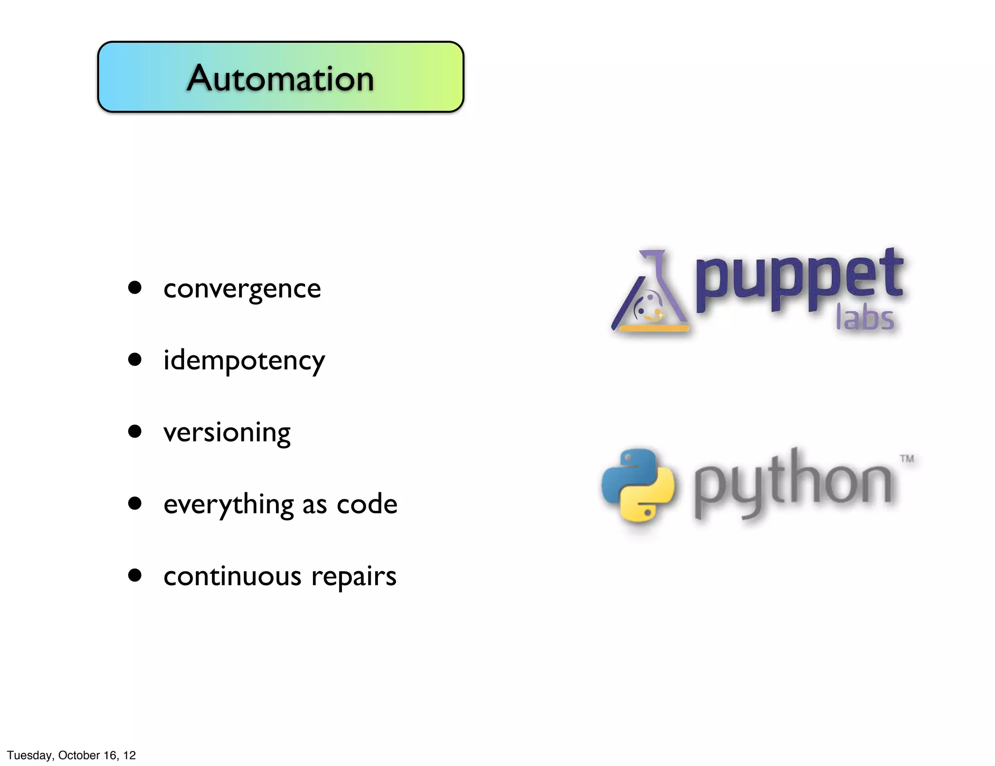 Automation




                     •    convergence

                     •    idempotency

                     •    versioning

                     •    everything as code

                     •    continuous repairs




Tuesday, October 16, 12
 