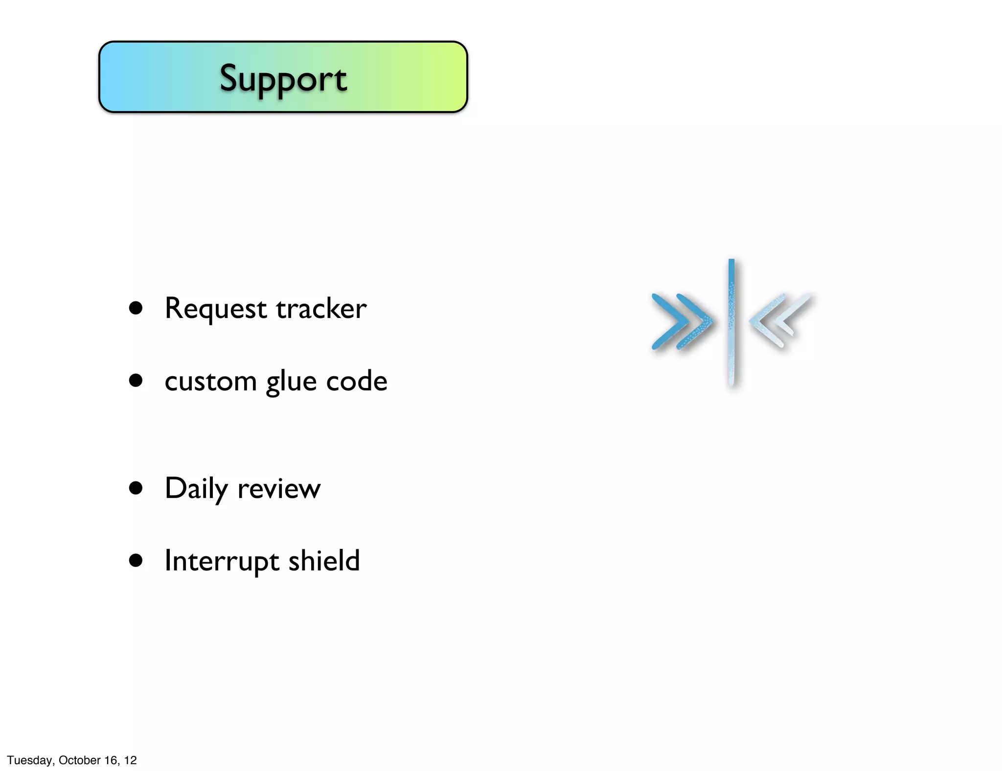 Support




                     •    Request tracker

                     •    custom glue code


                     •    Daily review

                     •    Interrupt shield




Tuesday, October 16, 12
 