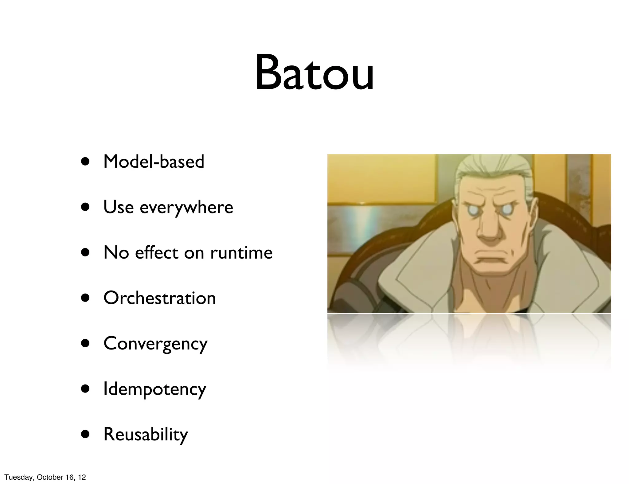 Batou
                     •    Model-based

                     •    Use everywhere

                     •    No effect on runtime

                     •    Orchestration

                     •    Convergency

                     •    Idempotency

                     •    Reusability

Tuesday, October 16, 12
 