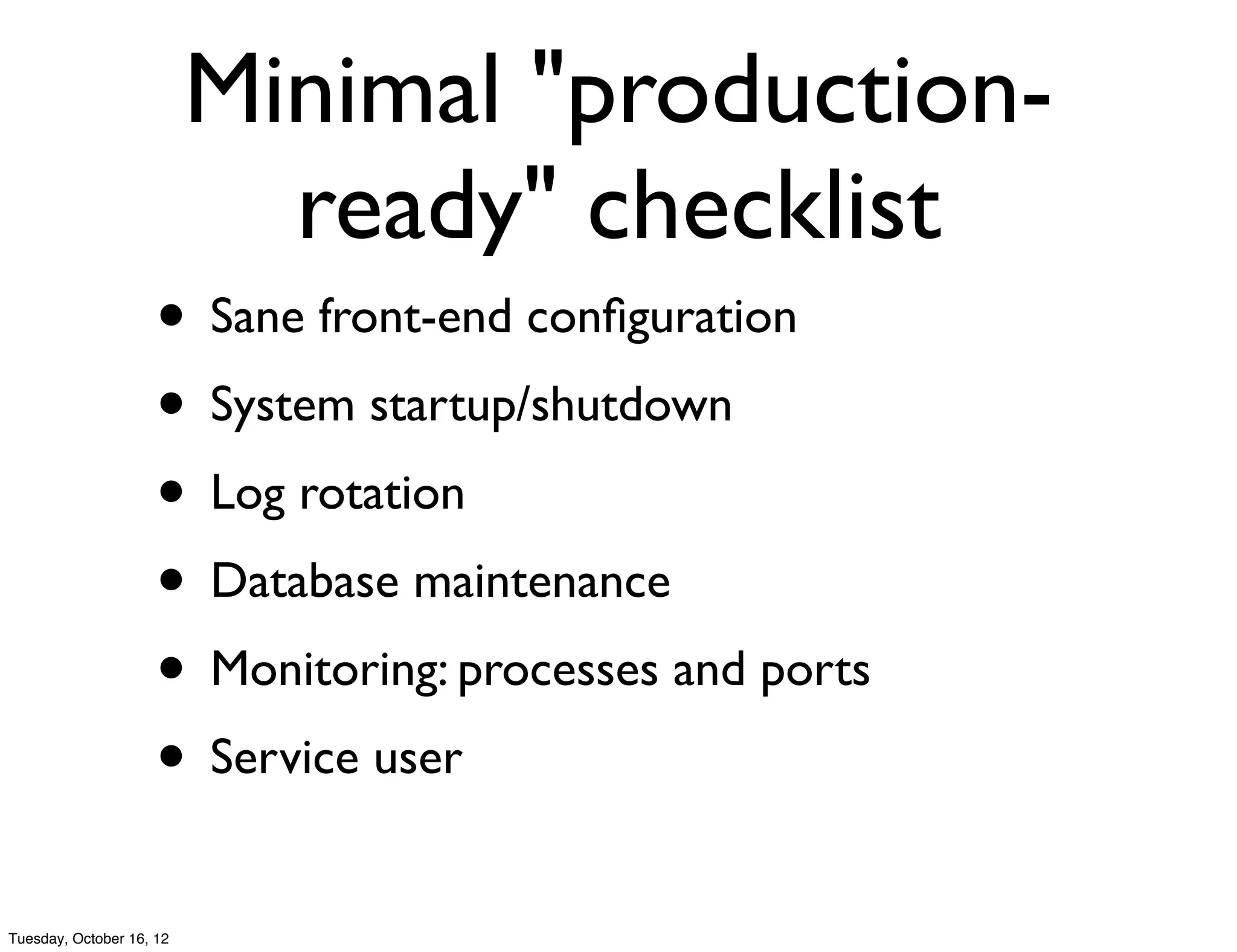 Minimal "production-
                            ready" checklist
                     • Sane front-end conﬁguration
                     • System startup/shutdown
                     • Log rotation
                     • Database maintenance
                     • Monitoring: processes and ports
                     • Service user
Tuesday, October 16, 12
 