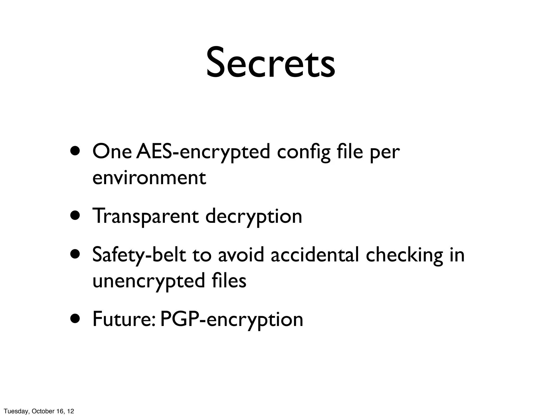 Secrets
                     • One AES-encrypted conﬁg ﬁle per
                          environment
                     • Transparent decryption
                     • Safety-belt to avoid accidental checking in
                          unencrypted ﬁles
                     • Future: PGP-encryption

Tuesday, October 16, 12
 