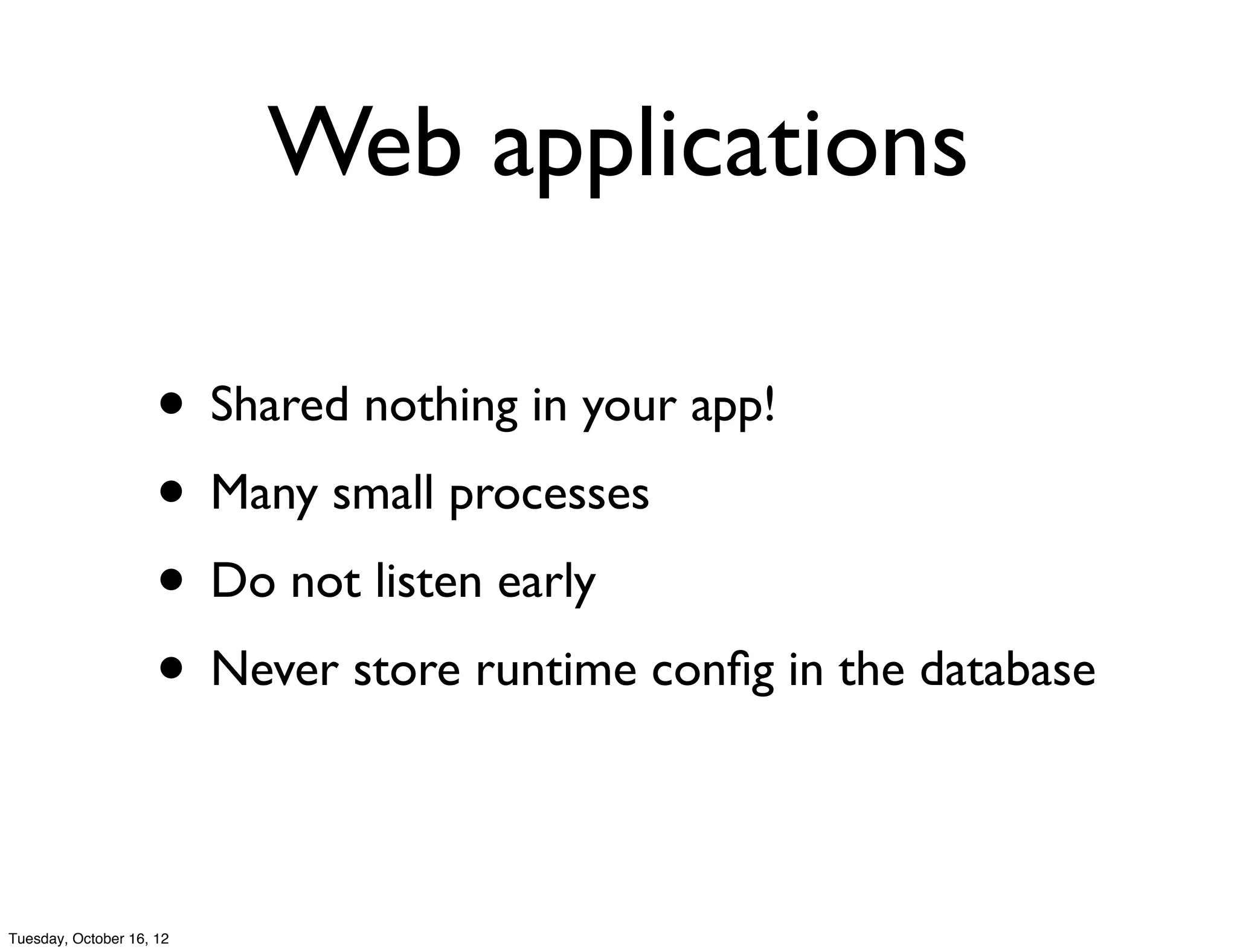 Web applications

                     • Shared nothing in your app!
                     • Many small processes
                     • Do not listen early
                     • Never store runtime conﬁg in the database

Tuesday, October 16, 12
 