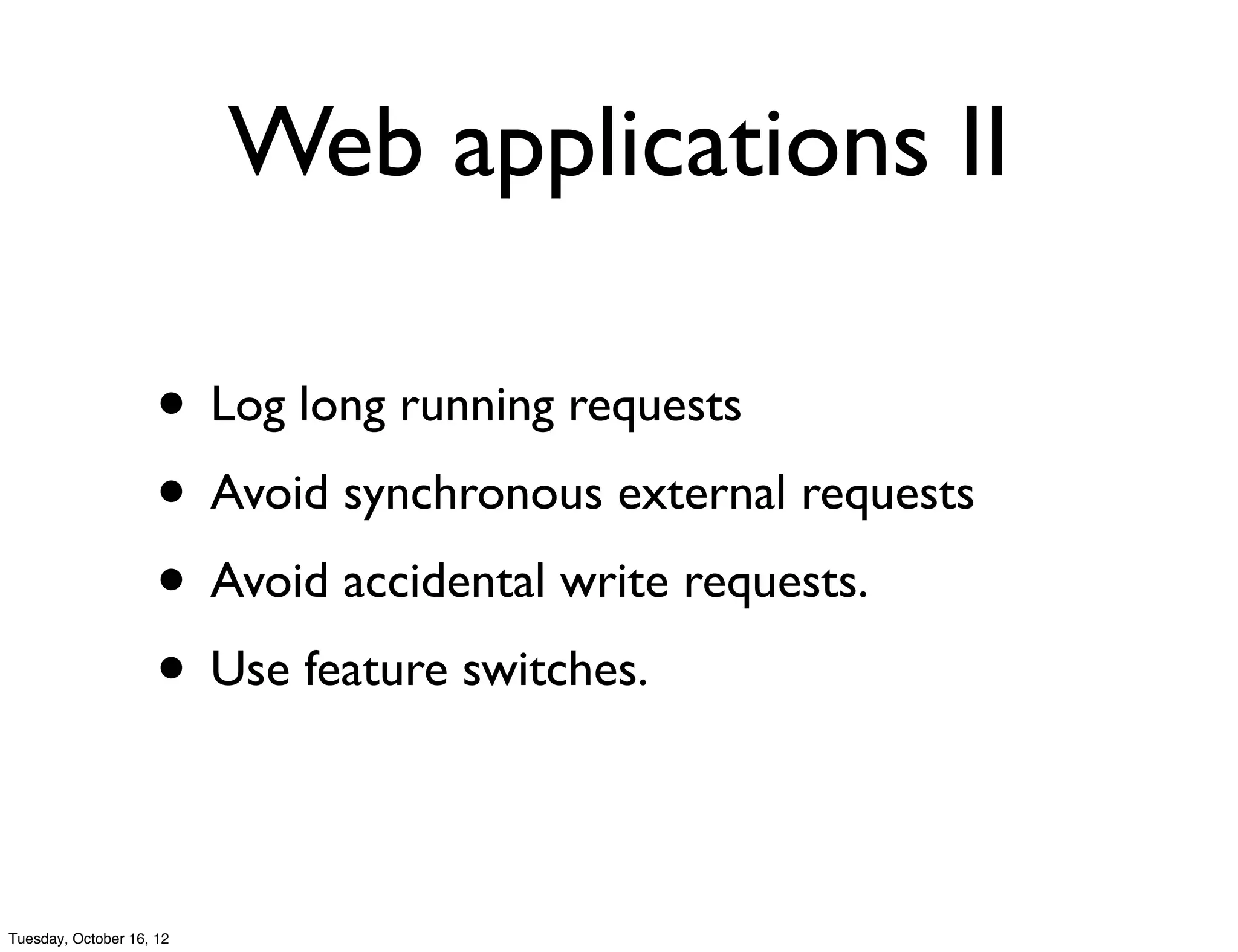 Web applications II

                     • Log long running requests
                     • Avoid synchronous external requests
                     • Avoid accidental write requests.
                     • Use feature switches.

Tuesday, October 16, 12
 