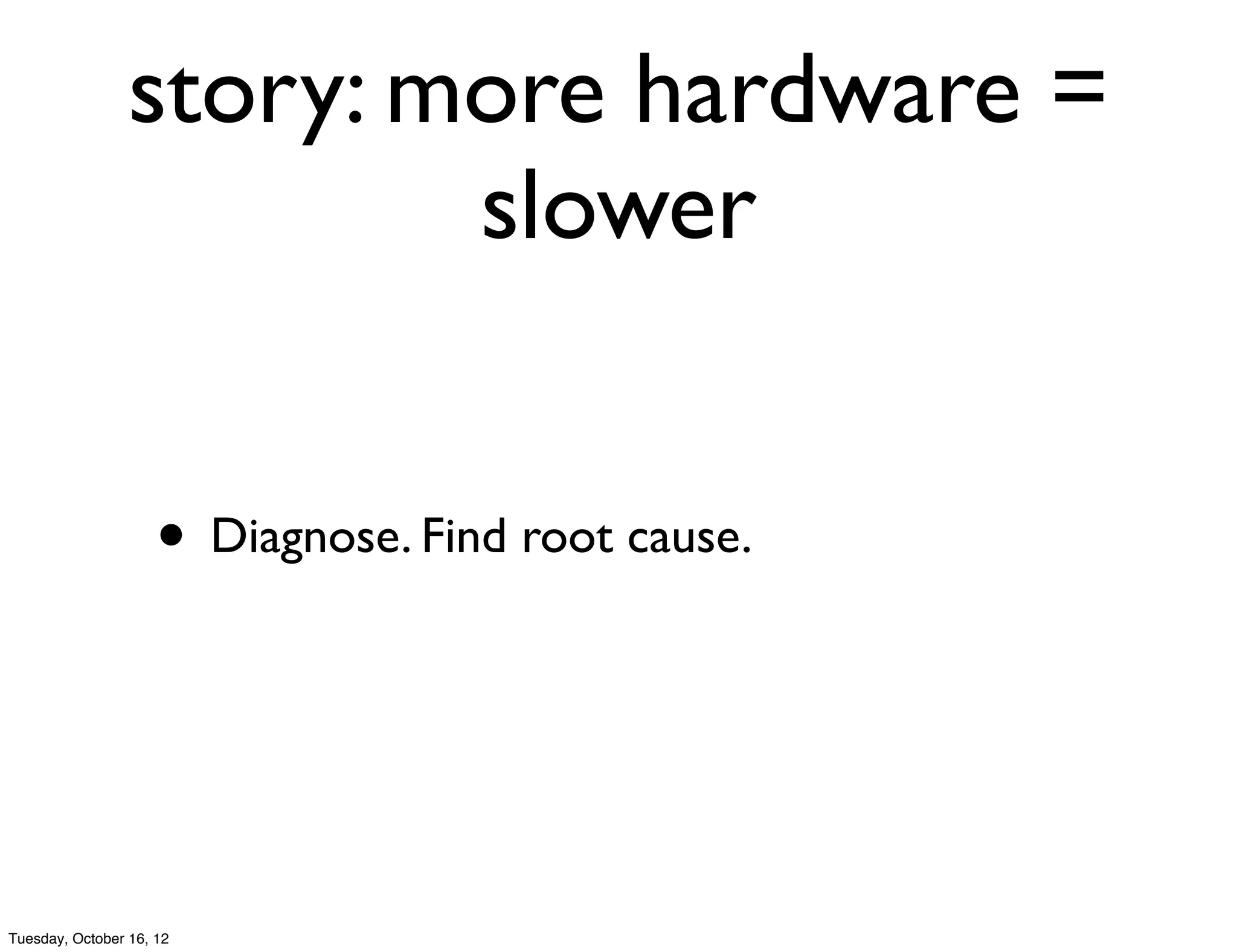 story: more hardware =
                         slower


                     • Diagnose. Find root cause.



Tuesday, October 16, 12
 