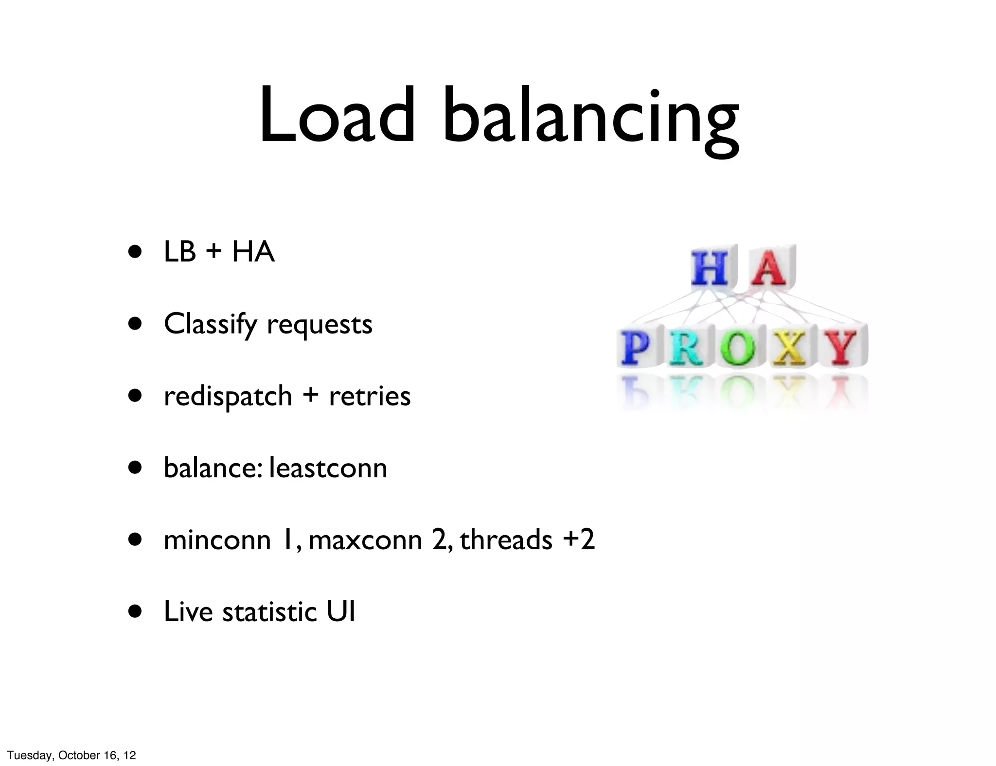 Load balancing
                     •    LB + HA

                     •    Classify requests

                     •    redispatch + retries

                     •    balance: leastconn

                     •    minconn 1, maxconn 2, threads +2

                     •    Live statistic UI



Tuesday, October 16, 12
 