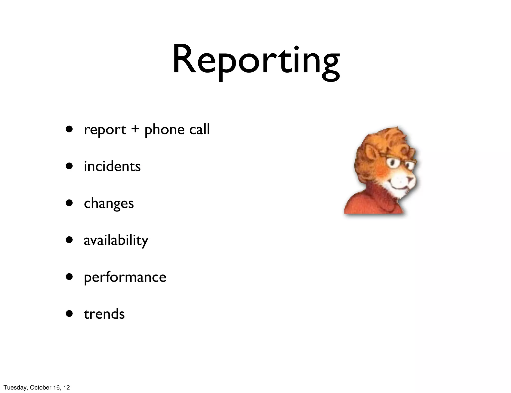 Reporting
                     •    report + phone call

                     •    incidents

                     •    changes

                     •    availability

                     •    performance

                     •    trends



Tuesday, October 16, 12
 