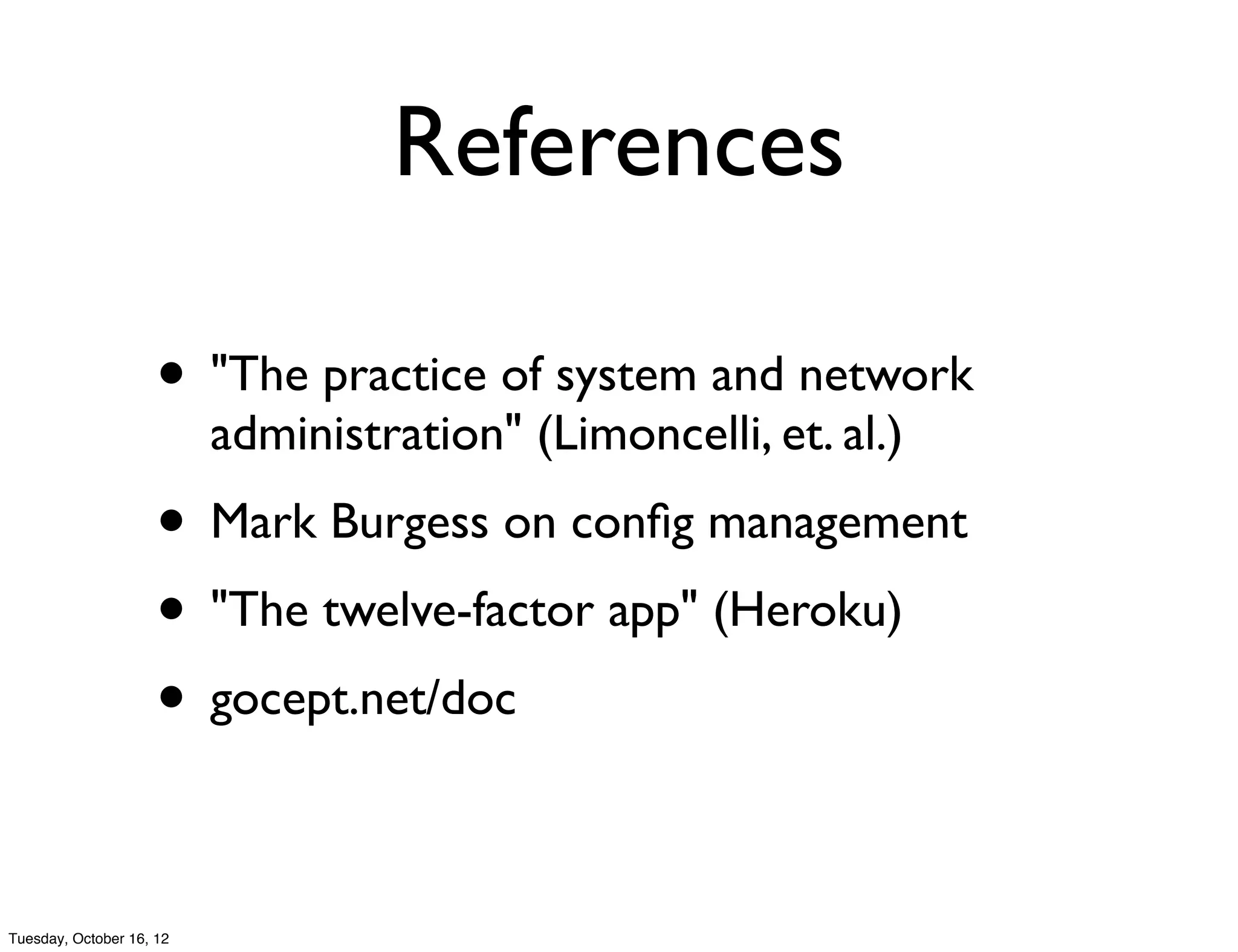 References

                     • "The practice of system and network
                          administration" (Limoncelli, et. al.)
                     • Mark Burgess on conﬁg management
                     • "The twelve-factor app" (Heroku)
                     • gocept.net/doc

Tuesday, October 16, 12
 