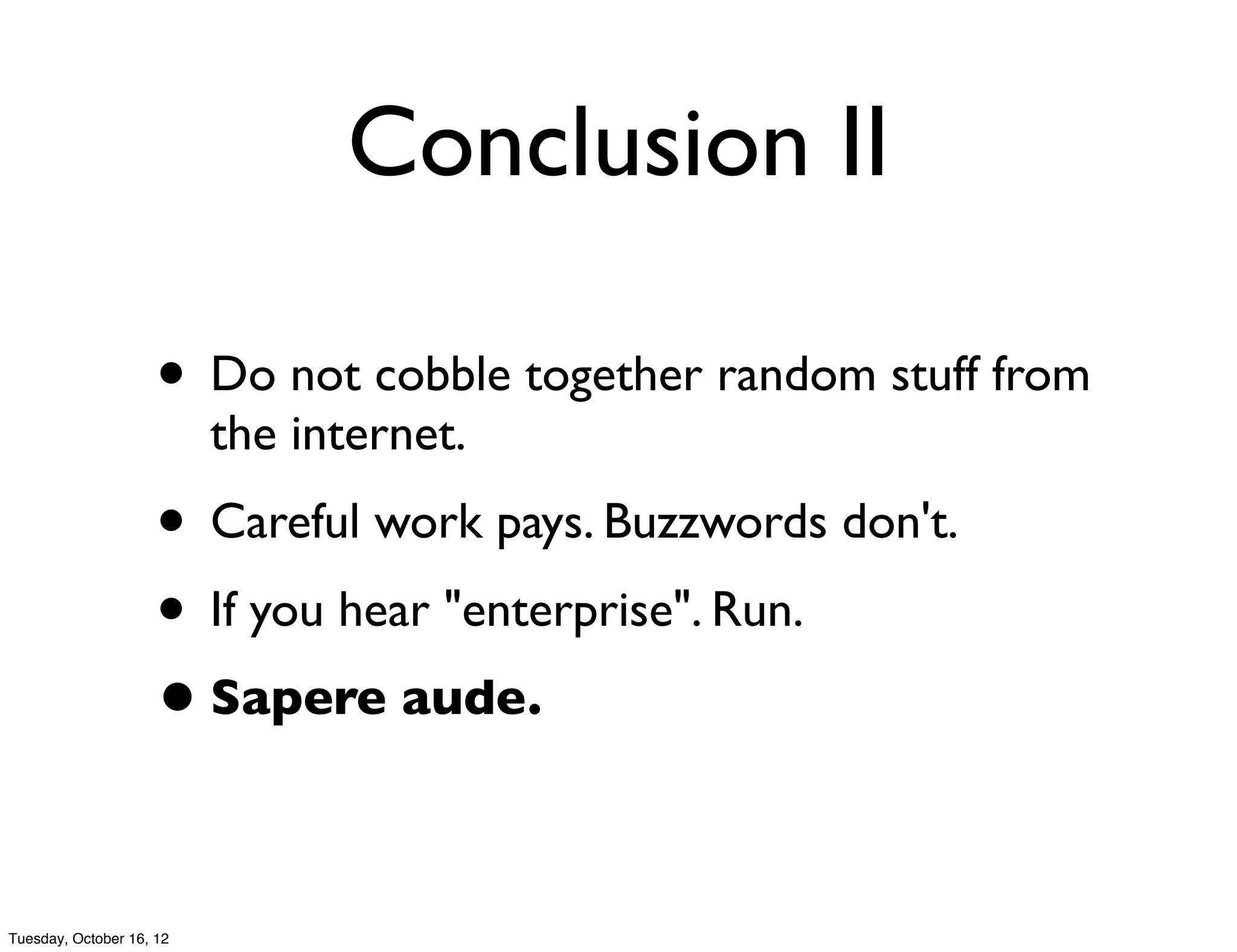 Conclusion II

                     • Do not cobble together random stuff from
                          the internet.
                     • Careful work pays. Buzzwords don't.
                     • If you hear "enterprise". Run.
                     • Sapere aude.

Tuesday, October 16, 12
 