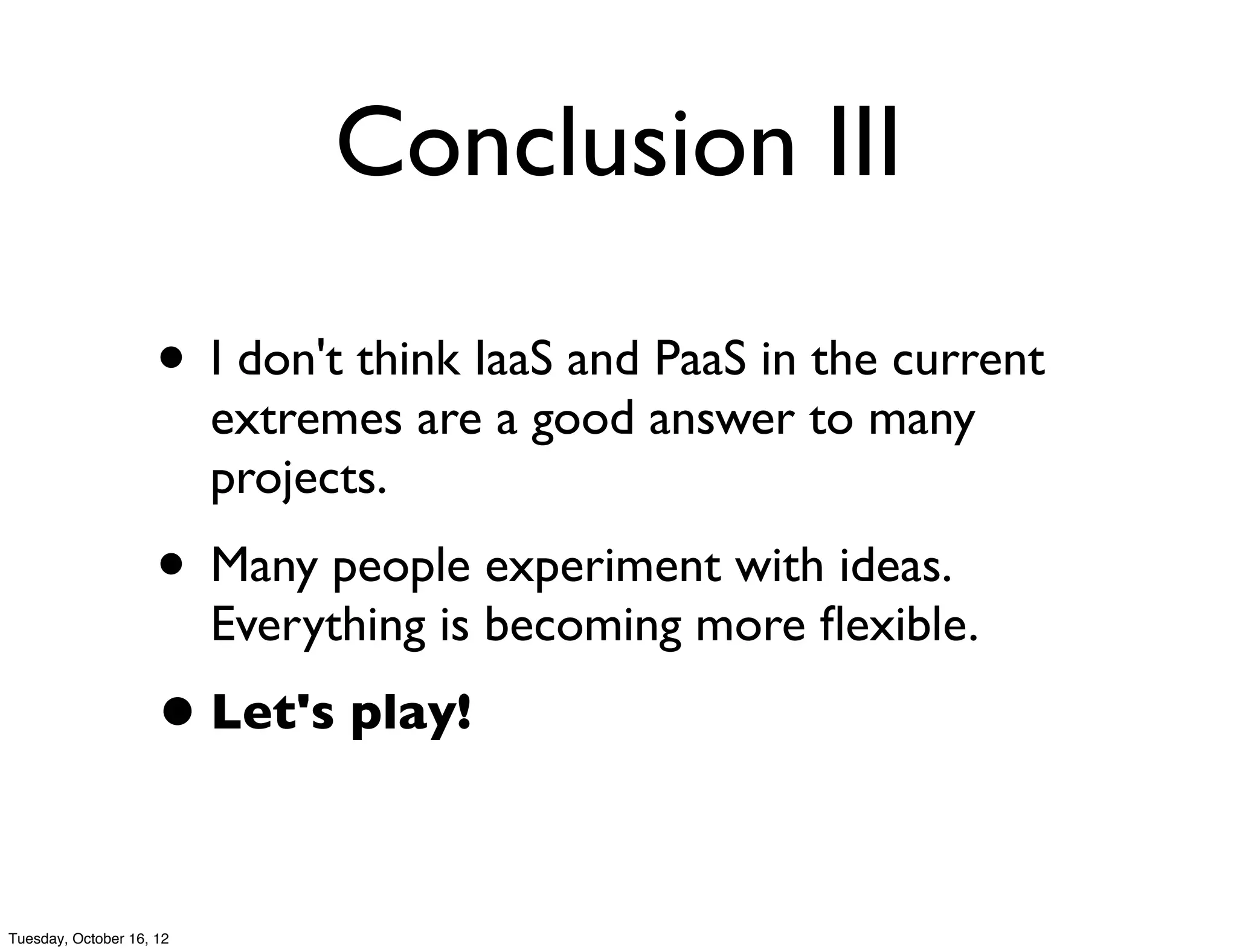 Conclusion III

                     • I don't think IaaS and PaaS in the current
                          extremes are a good answer to many
                          projects.
                     • Many people experiment with ideas.
                          Everything is becoming more ﬂexible.
                     • Let's play!

Tuesday, October 16, 12
 