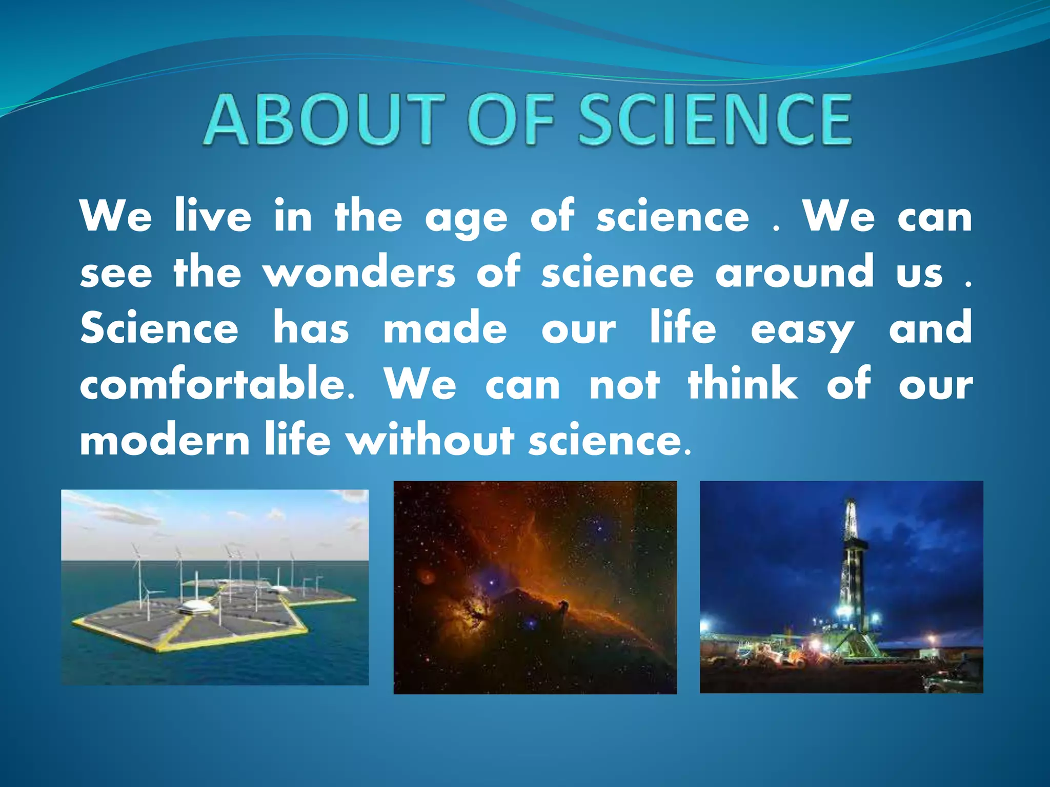 We live in the age of science . We can
see the wonders of science around us .
Science has made our life easy and
comfortable. We can not think of our
modern life without science.
 