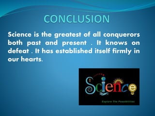 Science is the greatest of all conquerors
both past and present . It knows on
defeat . It has established itself firmly in
our hearts.
 