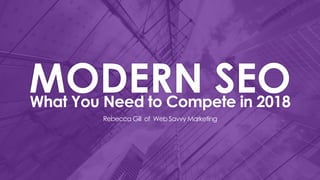 What You Need to Compete in 2018
MODERN SEO
Rebecca Gill of Web Savvy Marketing
 