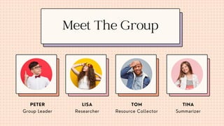 Group Leader Researcher Summarizer
Resource Collector
PETER LISA TINA
TOM
Meet The Group
 