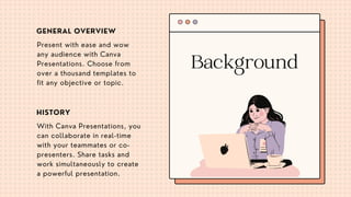 Present with ease and wow
any audience with Canva
Presentations. Choose from
over a thousand templates to
fit any objective or topic.
With Canva Presentations, you
can collaborate in real-time
with your teammates or co-
presenters. Share tasks and
work simultaneously to create
a powerful presentation.
Background
GENERAL OVERVIEW
HISTORY
 