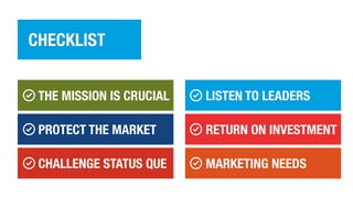 CHECKLIST
THE MISSION IS CRUCIAL
PROTECT THE MARKET
CHALLENGE STATUS QUE
LISTEN TO LEADERS
RETURN ON INVESTMENT
MARKETING NEEDS
 