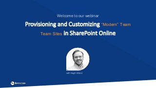 Welcome to our webinar
Provisioning and Customizing “Modern” Team
Team Sites in SharePoint Online
with Hugh Wood
 