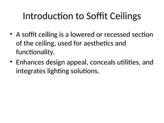 Introduction to Soffit Ceilings
• A soffit ceiling is a lowered or recessed section
of the ceiling, used for aesthetics and
functionality.
• Enhances design appeal, conceals utilities, and
integrates lighting solutions.
 