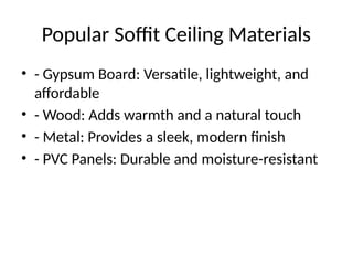 Popular Soffit Ceiling Materials
• - Gypsum Board: Versatile, lightweight, and
affordable
• - Wood: Adds warmth and a natural touch
• - Metal: Provides a sleek, modern finish
• - PVC Panels: Durable and moisture-resistant
 