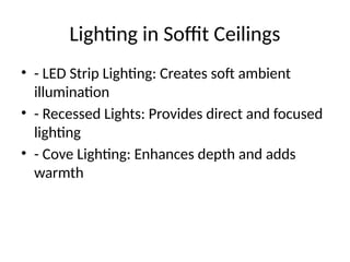 Lighting in Soffit Ceilings
• - LED Strip Lighting: Creates soft ambient
illumination
• - Recessed Lights: Provides direct and focused
lighting
• - Cove Lighting: Enhances depth and adds
warmth
 