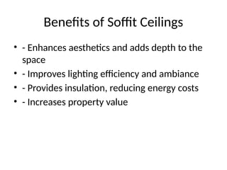 Benefits of Soffit Ceilings
• - Enhances aesthetics and adds depth to the
space
• - Improves lighting efficiency and ambiance
• - Provides insulation, reducing energy costs
• - Increases property value
 