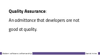 Daniel IrvineModern software craftsmanship
Quality Assurance:
An admittance that developers are not
good at quality.
 
