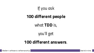 Daniel IrvineModern software craftsmanship
If you ask
100 different people
what TDD is,
you’ll get
100 different answers.
 