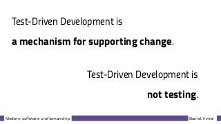 Daniel IrvineModern software craftsmanship
Test-Driven Development is
a mechanism for supporting change.
Test-Driven Development is
not testing.
 