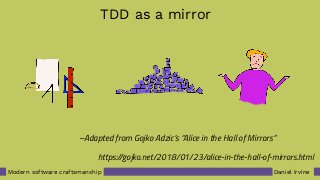 Daniel IrvineModern software craftsmanship
–Adapted from Gojko Adzic’s “Alice in the Hall of Mirrors”
TDD as a mirror
https://gojko.net/2018/01/23/alice-in-the-hall-of-mirrors.html
 