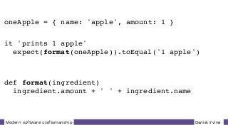 Daniel IrvineModern software craftsmanship
oneApple = { name: 'apple', amount: 1 }
it 'prints 1 apple'
expect(format(oneApple)).toEqual('1 apple')
def format(ingredient)
ingredient.amount + ' ' + ingredient.name
 