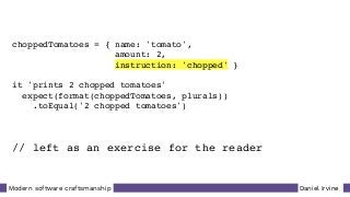 Daniel IrvineModern software craftsmanship
choppedTomatoes = { name: 'tomato',
amount: 2,
instruction: 'chopped' }
it 'prints 2 chopped tomatoes'
expect(format(choppedTomatoes, plurals))
.toEqual('2 chopped tomatoes')
// left as an exercise for the reader
 