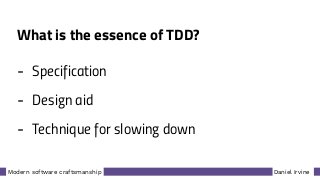 Daniel IrvineModern software craftsmanship
What is the essence of TDD?
- Specification
- Design aid
- Technique for slowing down
 