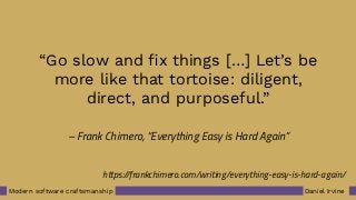Daniel IrvineModern software craftsmanship
– Frank Chimero, “Everything Easy is Hard Again”
“Go slow and ﬁx things […] Let’s be
more like that tortoise: diligent,
direct, and purposeful.”
https://frankchimero.com/writing/everything-easy-is-hard-again/
 