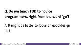 Daniel IrvineModern software craftsmanship
Q. Do we teach TDD to novice
programmers, right from the word ‘go’?
A. It might be better to focus on good design
first.
 