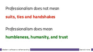 Daniel IrvineModern software craftsmanship
Professionalism does not mean
suits, ties and handshakes
Professionalism does mean
humbleness, humanity, and trust
 