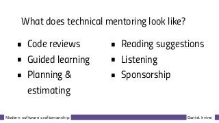 Daniel IrvineModern software craftsmanship
What does technical mentoring look like?
• Code reviews
• Guided learning
• Planning &
estimating
• Reading suggestions
• Listening
• Sponsorship
 